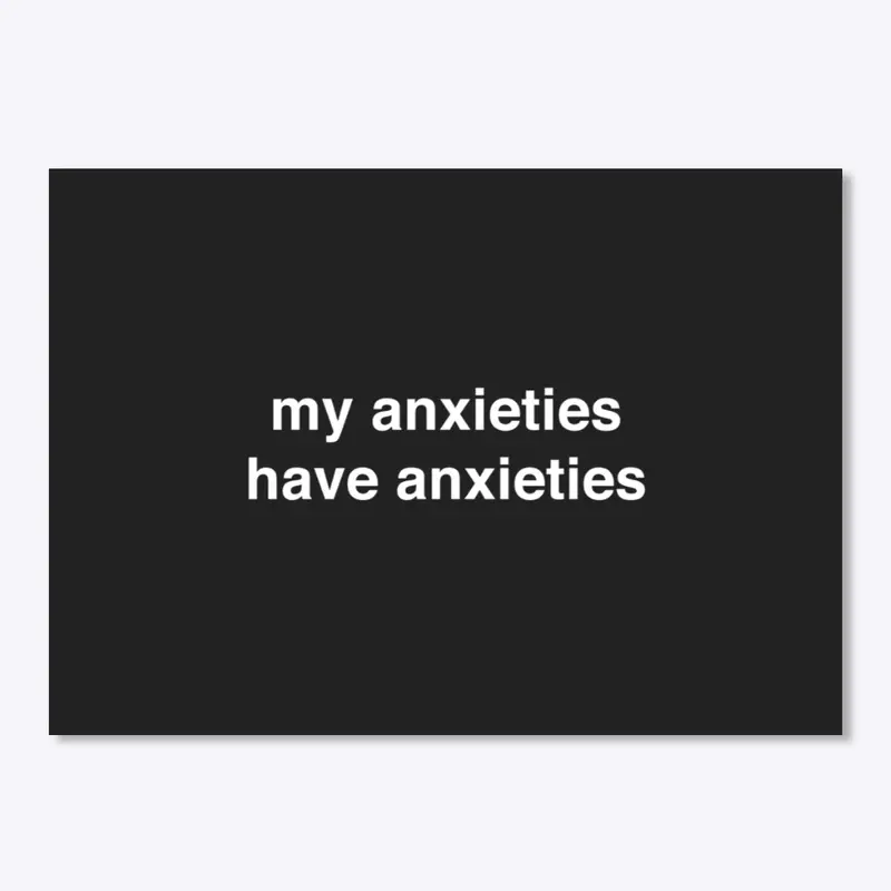 my anxieties have anxieties